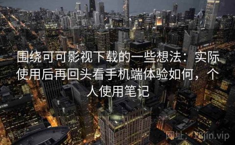 围绕可可影视下载的一些想法：实际使用后再回头看手机端体验如何，个人使用笔记