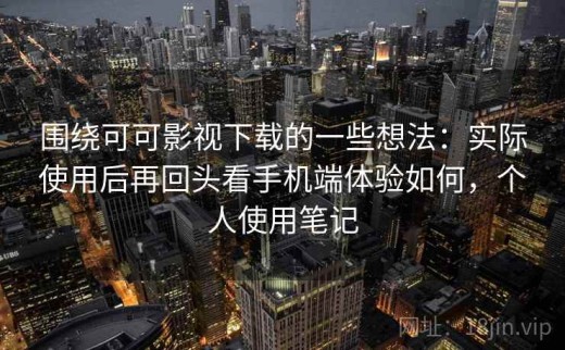 围绕可可影视下载的一些想法：实际使用后再回头看手机端体验如何，个人使用笔记