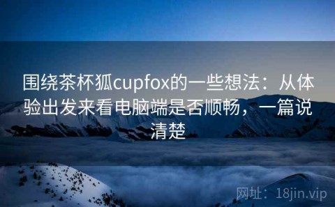 围绕茶杯狐cupfox的一些想法：从体验出发来看电脑端是否顺畅，一篇说清楚