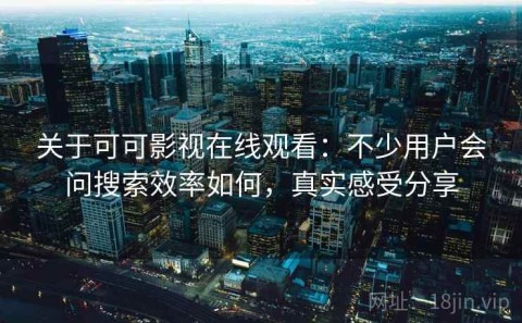 关于可可影视在线观看：不少用户会问搜索效率如何，真实感受分享