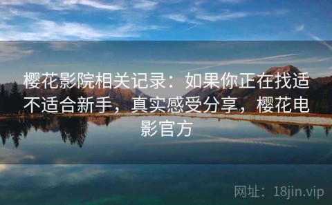 樱花影院相关记录：如果你正在找适不适合新手，真实感受分享，樱花电影官方
