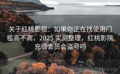 关于红桃影视：如果你正在找使用门槛高不高，2025 实测整理，红桃影院充值会员会盗号吗