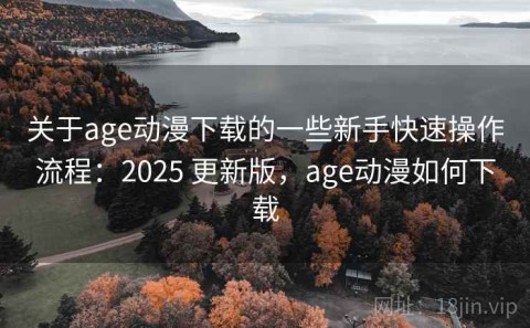 关于age动漫下载的一些新手快速操作流程：2025 更新版，age动漫如何下载