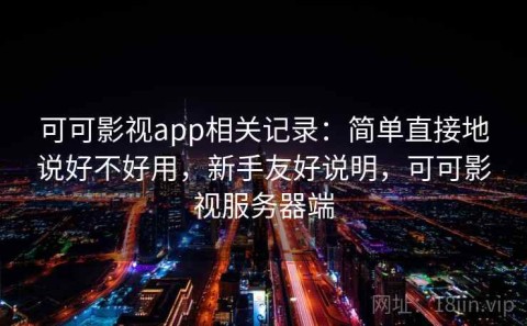 可可影视app相关记录：简单直接地说好不好用，新手友好说明，可可影视服务器端