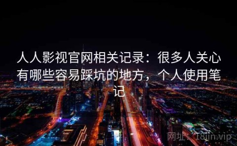人人影视官网相关记录：很多人关心有哪些容易踩坑的地方，个人使用笔记