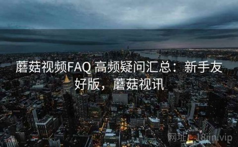 蘑菇视频FAQ 高频疑问汇总：新手友好版，蘑菇视讯