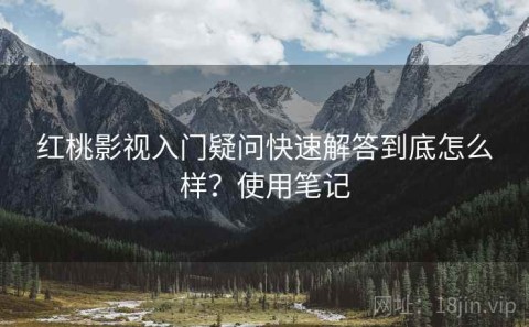 红桃影视入门疑问快速解答到底怎么样？使用笔记