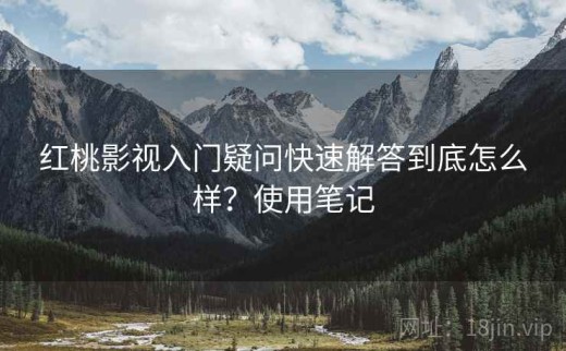 红桃影视入门疑问快速解答到底怎么样？使用笔记