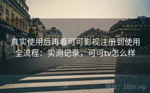真实使用后再看可可影视注册到使用全流程：实测记录，可可tv怎么样
