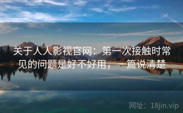 关于人人影视官网：第一次接触时常见的问题是好不好用，一篇说清楚