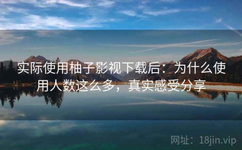 实际使用柚子影视下载后：为什么使用人数这么多，真实感受分享