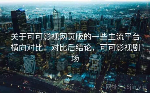 关于可可影视网页版的一些主流平台横向对比：对比后结论，可可影视剧场