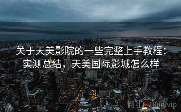 关于天美影院的一些完整上手教程：实测总结，天美国际影城怎么样