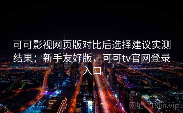 可可影视网页版对比后选择建议实测结果：新手友好版，可可tv官网登录入口