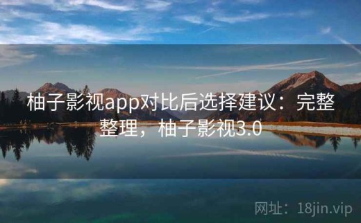 柚子影视app对比后选择建议：完整整理，柚子影视3.0