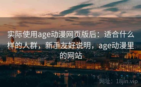 实际使用age动漫网页版后：适合什么样的人群，新手友好说明，age动漫里的网站