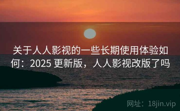 关于人人影视的一些长期使用体验如何：2025 更新版，人人影视改版了吗