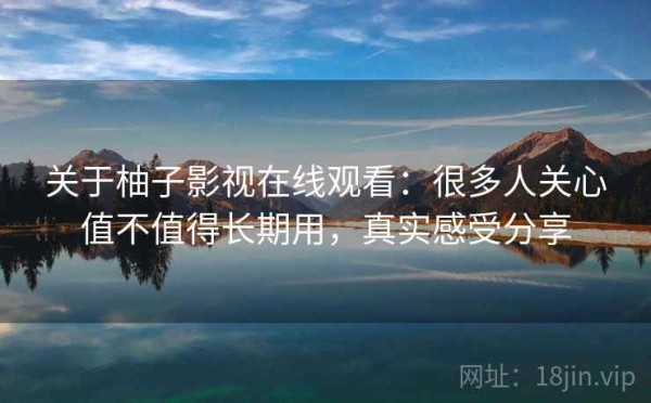 关于柚子影视在线观看：很多人关心值不值得长期用，真实感受分享