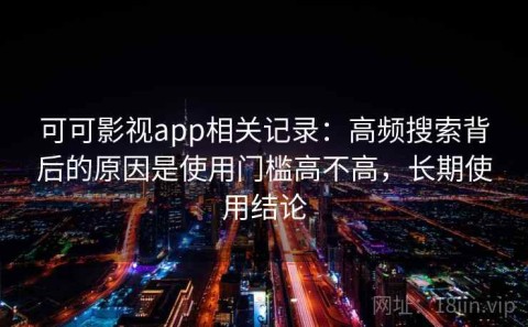 可可影视app相关记录：高频搜索背后的原因是使用门槛高不高，长期使用结论