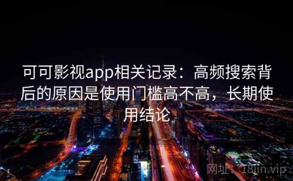 可可影视app相关记录：高频搜索背后的原因是使用门槛高不高，长期使用结论