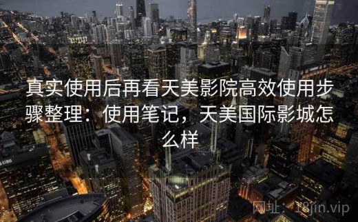 真实使用后再看天美影院高效使用步骤整理：使用笔记，天美国际影城怎么样