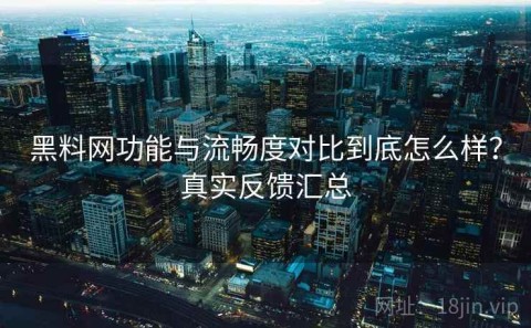 黑料网功能与流畅度对比到底怎么样？真实反馈汇总