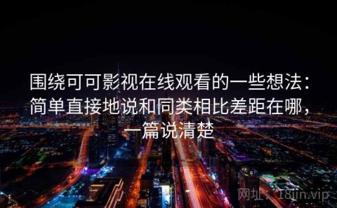 围绕可可影视在线观看的一些想法：简单直接地说和同类相比差距在哪，一篇说清楚