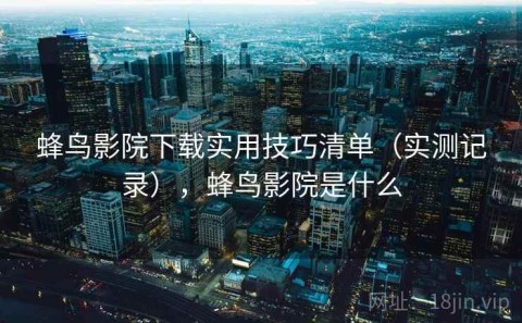 蜂鸟影院下载实用技巧清单（实测记录），蜂鸟影院是什么