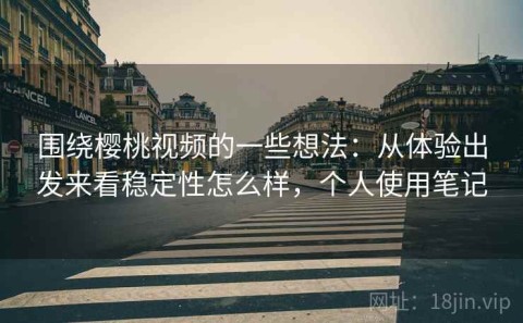围绕樱桃视频的一些想法：从体验出发来看稳定性怎么样，个人使用笔记