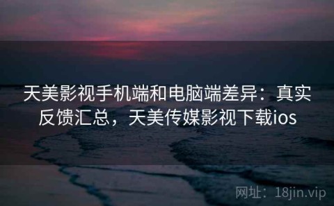 天美影视手机端和电脑端差异：真实反馈汇总，天美传媒影视下载ios