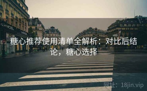 糖心推荐使用清单全解析：对比后结论，糖心选择