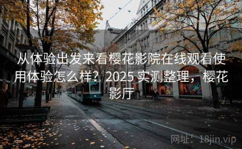 从体验出发来看樱花影院在线观看使用体验怎么样？2025 实测整理，樱花影厅
