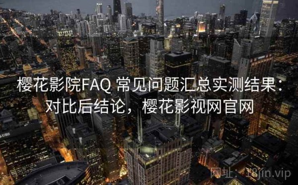 樱花影院FAQ 常见问题汇总实测结果：对比后结论，樱花影视网官网
