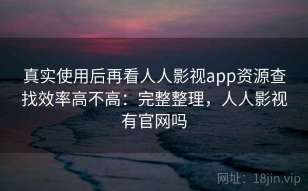 真实使用后再看人人影视app资源查找效率高不高：完整整理，人人影视有官网吗