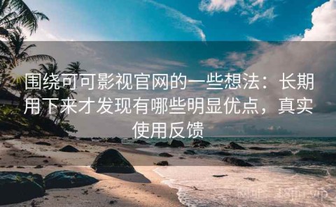 围绕可可影视官网的一些想法：长期用下来才发现有哪些明显优点，真实使用反馈