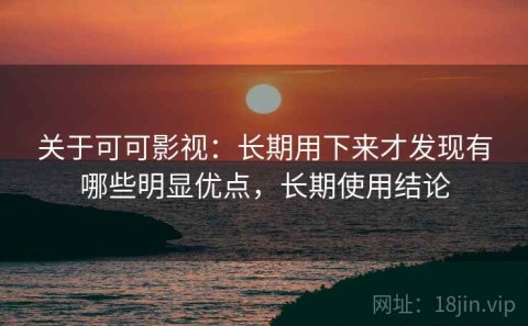 关于可可影视：长期用下来才发现有哪些明显优点，长期使用结论