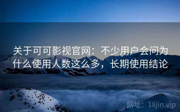 关于可可影视官网：不少用户会问为什么使用人数这么多，长期使用结论