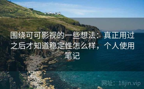 围绕可可影视的一些想法：真正用过之后才知道稳定性怎么样，个人使用笔记