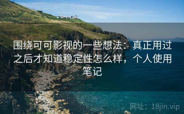 围绕可可影视的一些想法：真正用过之后才知道稳定性怎么样，个人使用笔记