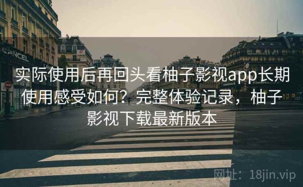 实际使用后再回头看柚子影视app长期使用感受如何？完整体验记录，柚子影视下载最新版本
