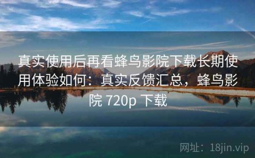 真实使用后再看蜂鸟影院下载长期使用体验如何：真实反馈汇总，蜂鸟影院 720p 下载