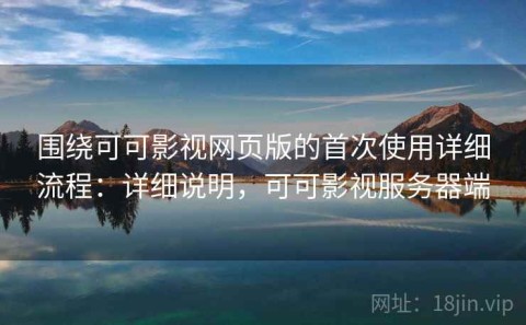 围绕可可影视网页版的首次使用详细流程：详细说明，可可影视服务器端