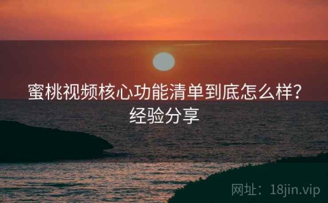 蜜桃视频核心功能清单到底怎么样？经验分享