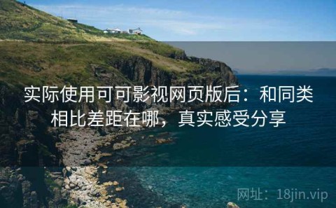 实际使用可可影视网页版后：和同类相比差距在哪，真实感受分享