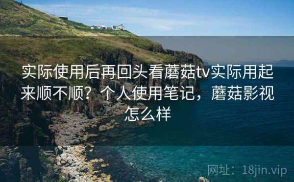 实际使用后再回头看蘑菇tv实际用起来顺不顺？个人使用笔记，蘑菇影视怎么样