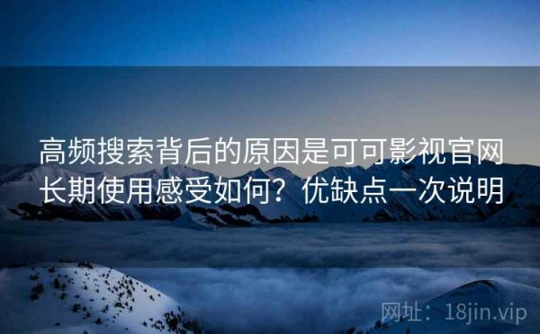 高频搜索背后的原因是可可影视官网长期使用感受如何？优缺点一次说明
