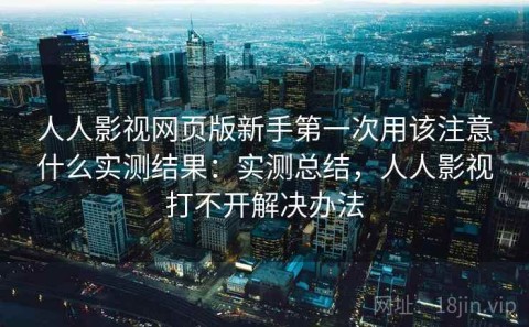 人人影视网页版新手第一次用该注意什么实测结果：实测总结，人人影视打不开解决办法
