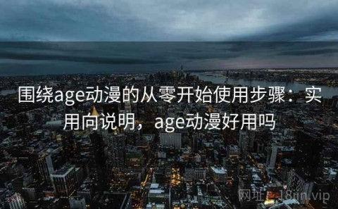 围绕age动漫的从零开始使用步骤：实用向说明，age动漫好用吗