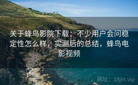 关于蜂鸟影院下载：不少用户会问稳定性怎么样，实测后的总结，蜂鸟电影视频