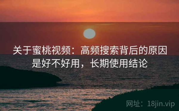 关于蜜桃视频：高频搜索背后的原因是好不好用，长期使用结论